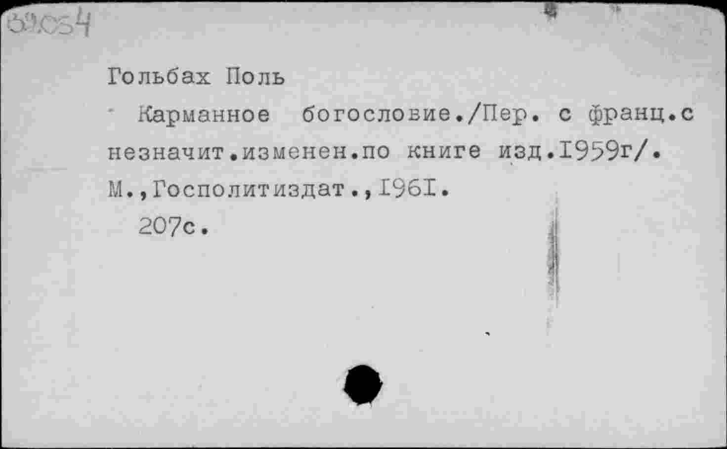 ﻿Гольбах Поль
Карманное богословие./Пер. с франц.с незначит.изменен.по книге изд.1959г/. М.,Госполитиздат.,1961•
20?с.